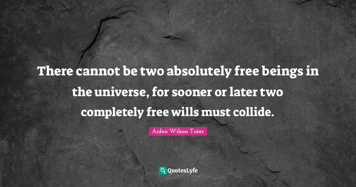 There cannot be two absolutely free beings in the universe, for sooner or later two completely free wills must collide.