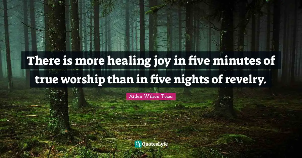There is more healing joy in five minutes of true worship than in five nights of revelry.