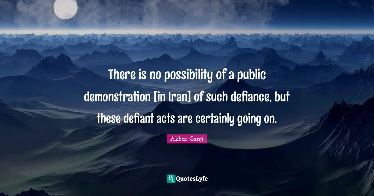 There is no possibility of a public demonstration [in Iran] of such defiance, but these defiant acts are certainly going on.