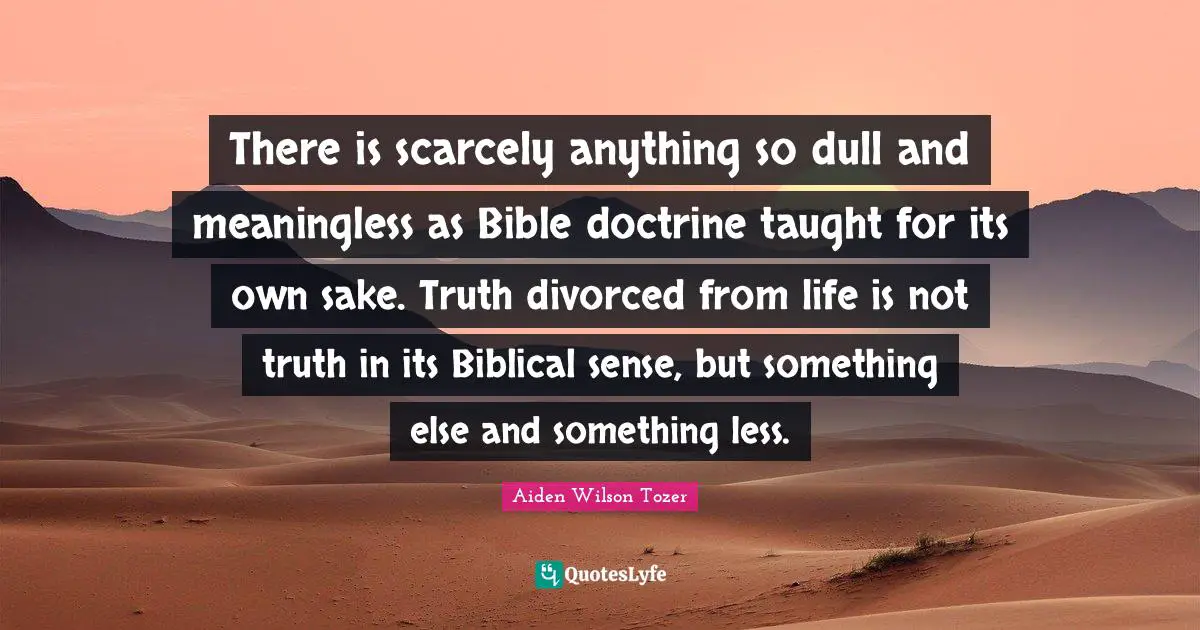 There is scarcely anything so dull and meaningless as Bible doctrine taught for its own sake. Truth divorced from life is not truth in its Biblical sense, but something else and something less.