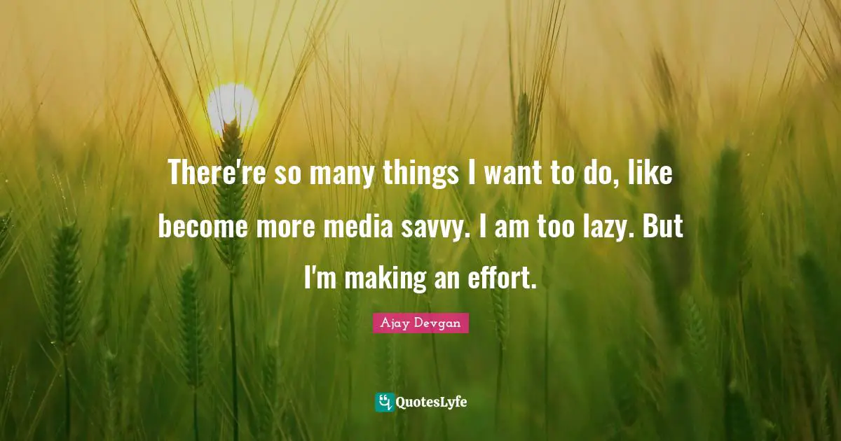 There're so many things I want to do, like become more media savvy. I am too lazy. But I'm making an effort.