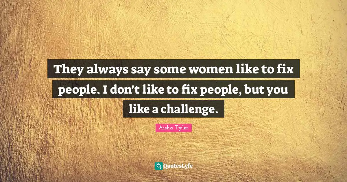 They always say some women like to fix people. I don't like to fix people, but you like a challenge.