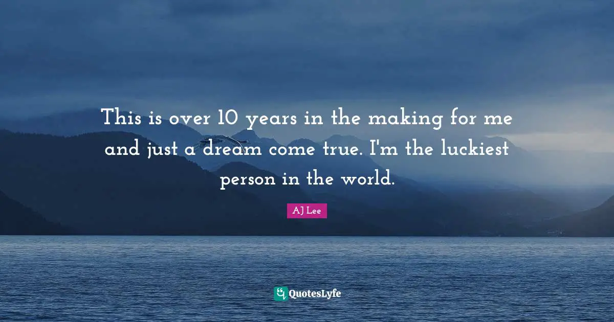 This is over 10 years in the making for me and just a dream come true. I'm the luckiest person in the world.