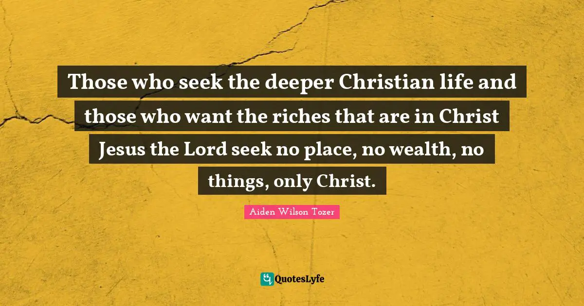 A.W. Tozer Quotes: "Those who seek the deeper Christian life and those who want the riches that are in Christ Jesus the Lord seek no place, no wealth, no things, only Christ."