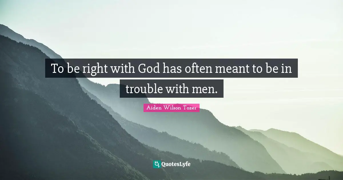 To be right with God has often meant to be in trouble with men.