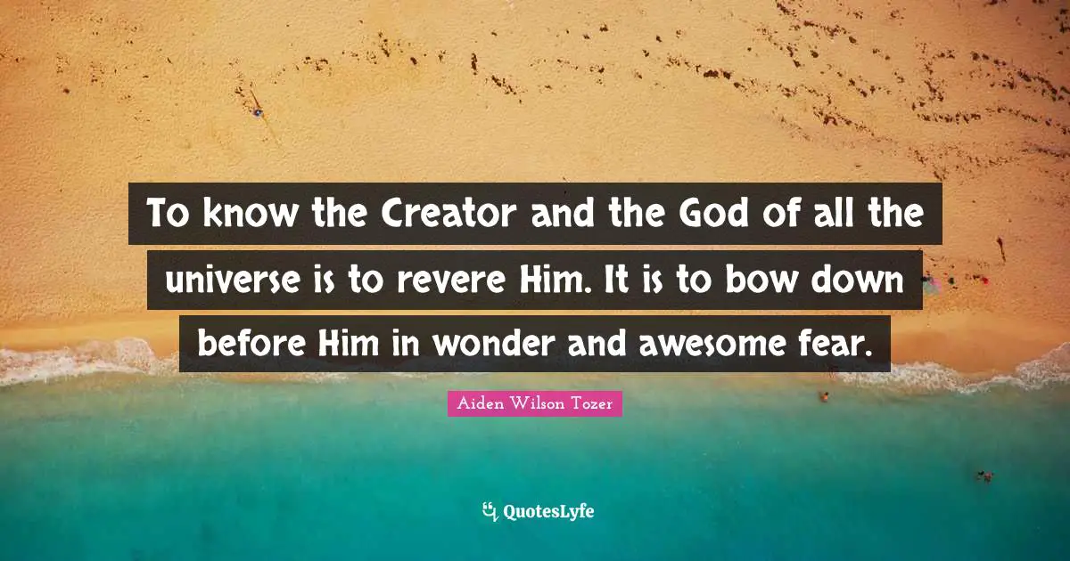 To know the Creator and the God of all the universe is to revere Him. It is to bow down before Him in wonder and awesome fear.
