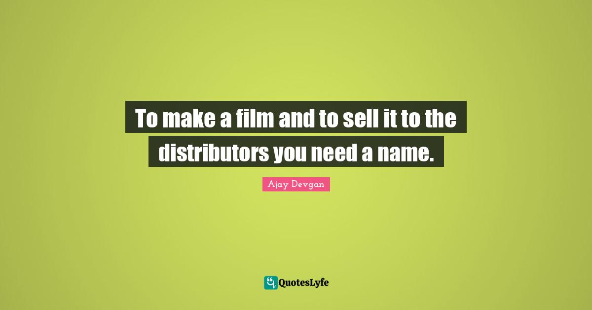 To make a film and to sell it to the distributors you need a name.