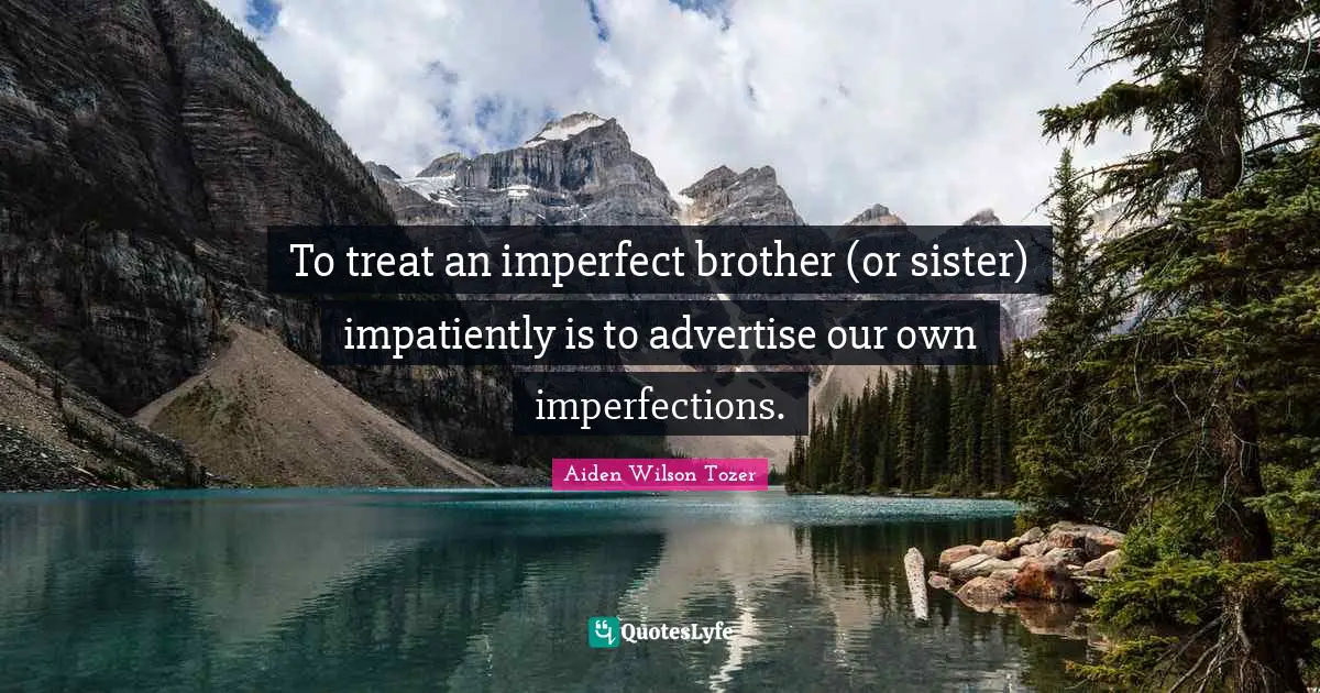 To treat an imperfect brother (or sister) impatiently is to advertise our own imperfections.