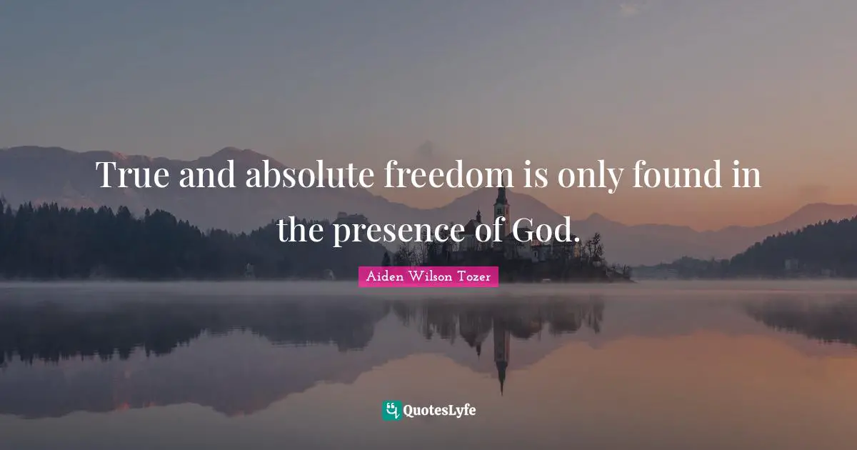 True and absolute freedom is only found in the presence of God.