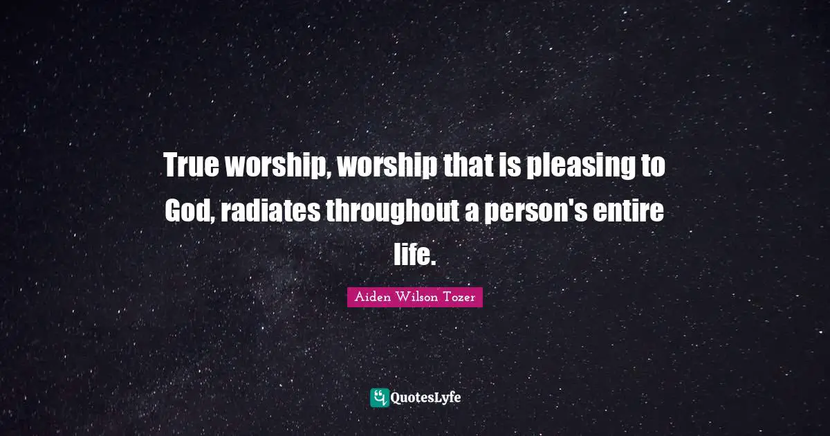 True worship, worship that is pleasing to God, radiates throughout a person's entire life.