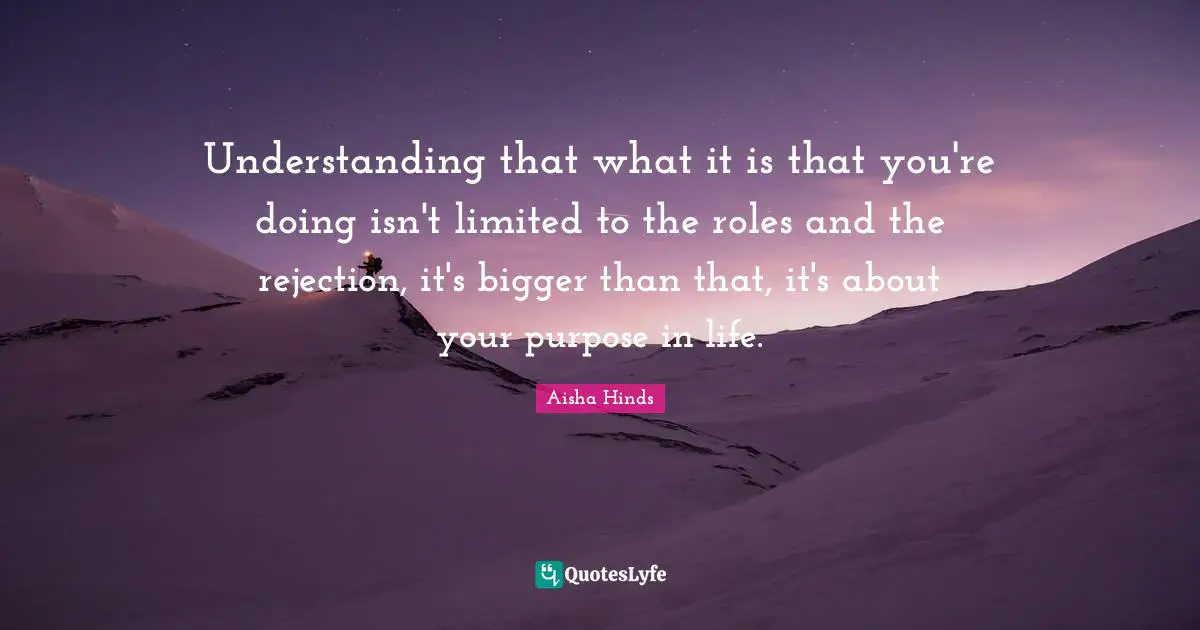 Understanding that what it is that you're doing isn't limited to the roles and the rejection, it's bigger than that, it's about your purpose in life.