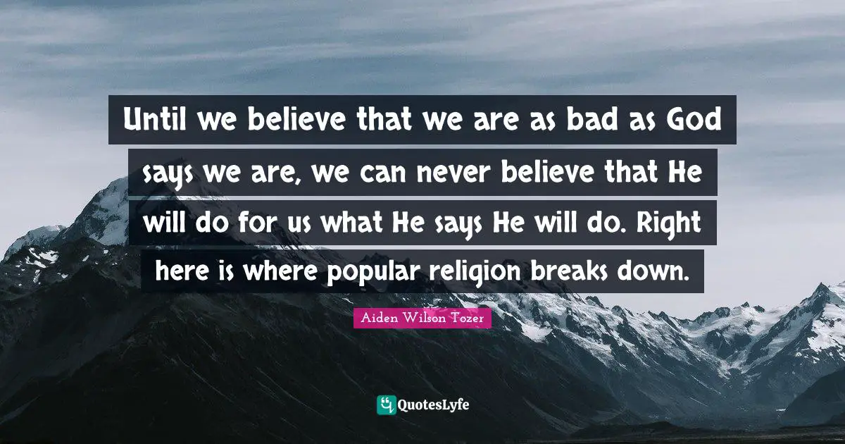 Until we believe that we are as bad as God says we are, we can never believe that He will do for us what He says He will do. Right here is where popular religion breaks down.