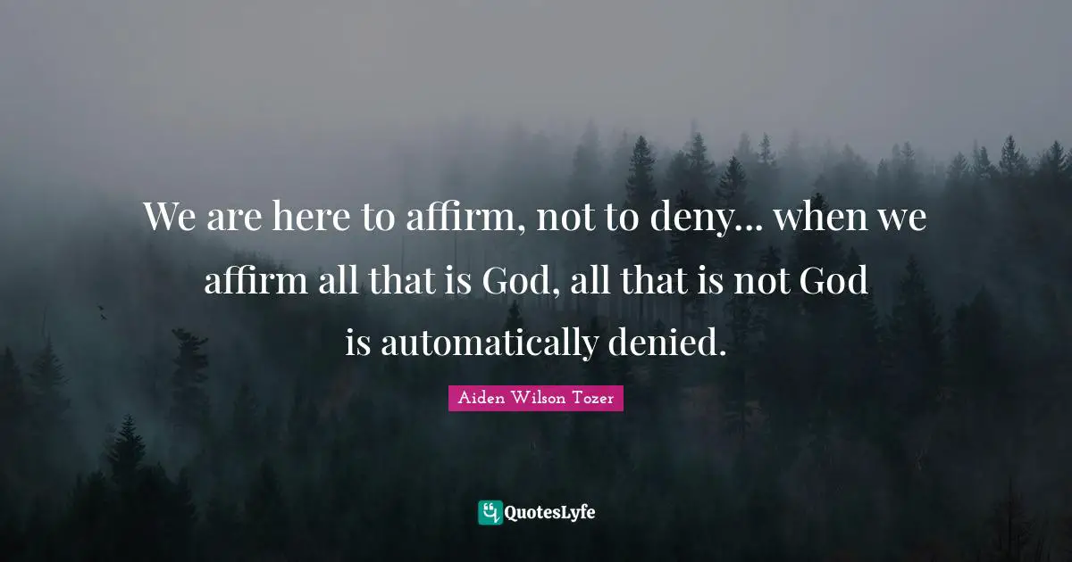 We are here to affirm, not to deny... when we affirm all that is God, all that is not God is automatically denied.