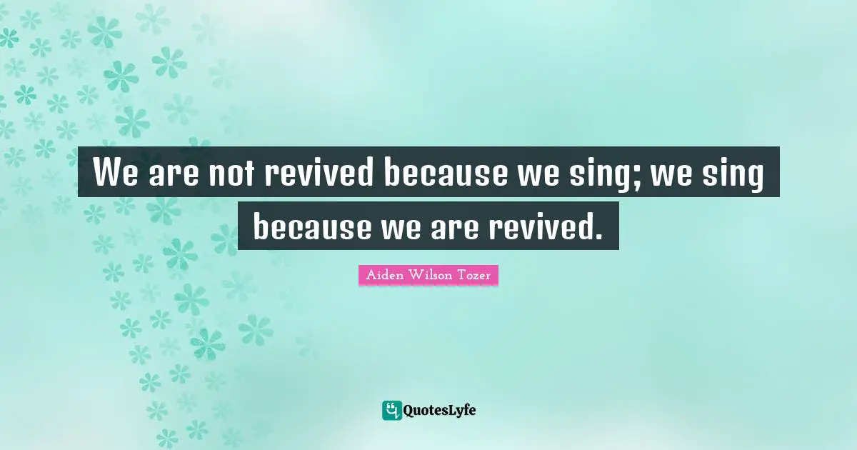 We are not revived because we sing; we sing because we are revived.