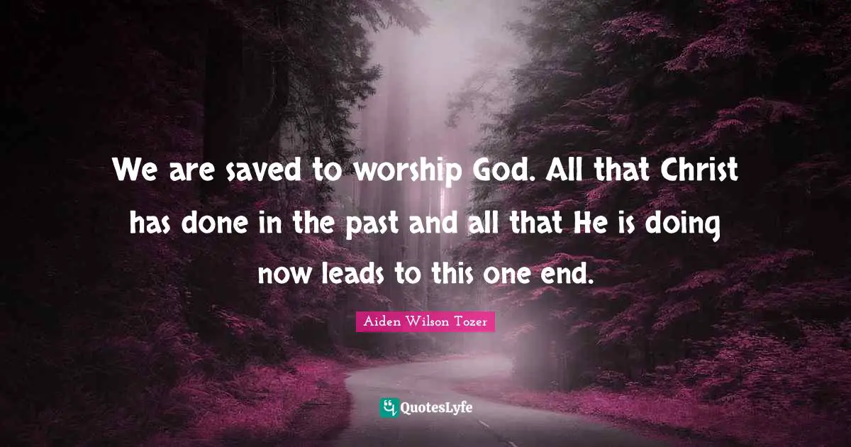 We are saved to worship God. All that Christ has done in the past and all that He is doing now leads to this one end.