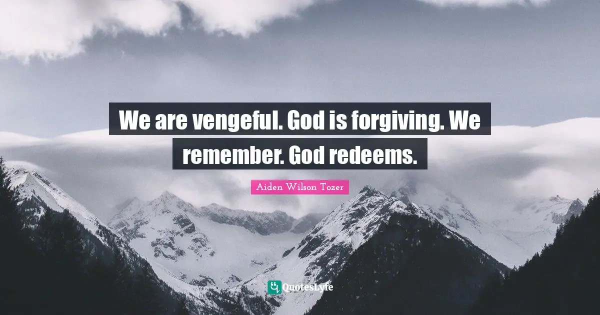 We are vengeful. God is forgiving. We remember. God redeems.