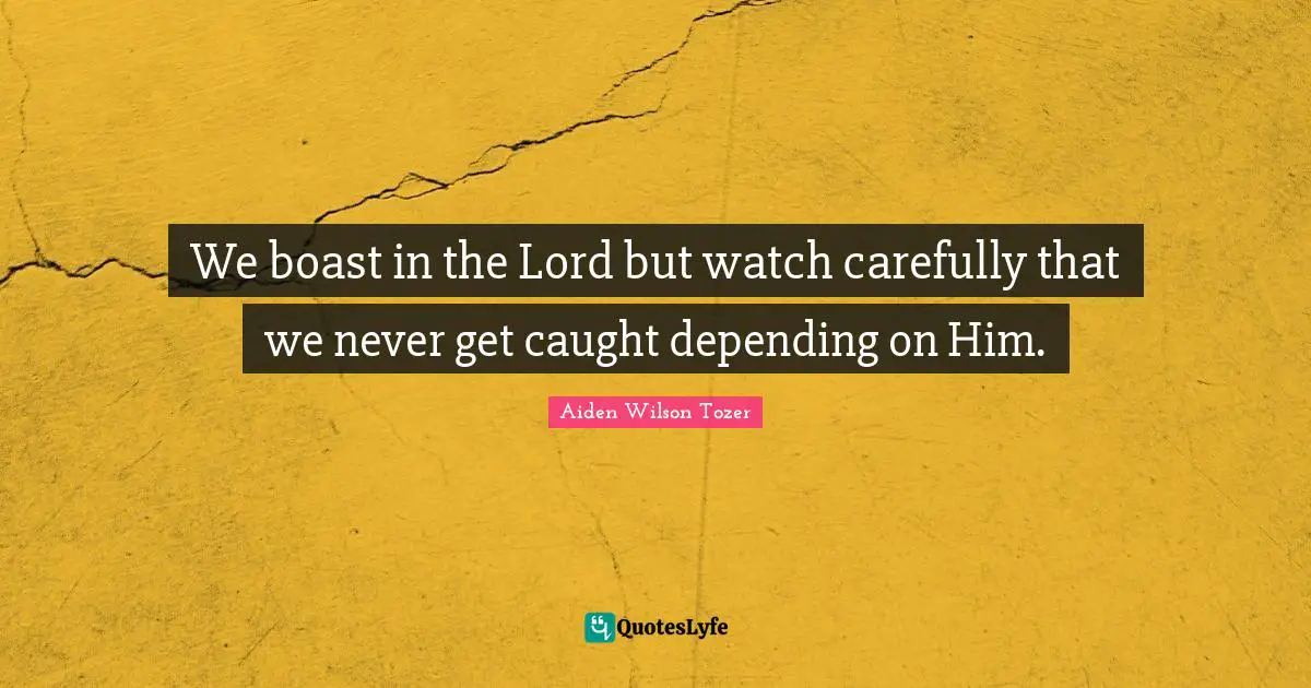 We boast in the Lord but watch carefully that we never get caught depending on Him.
