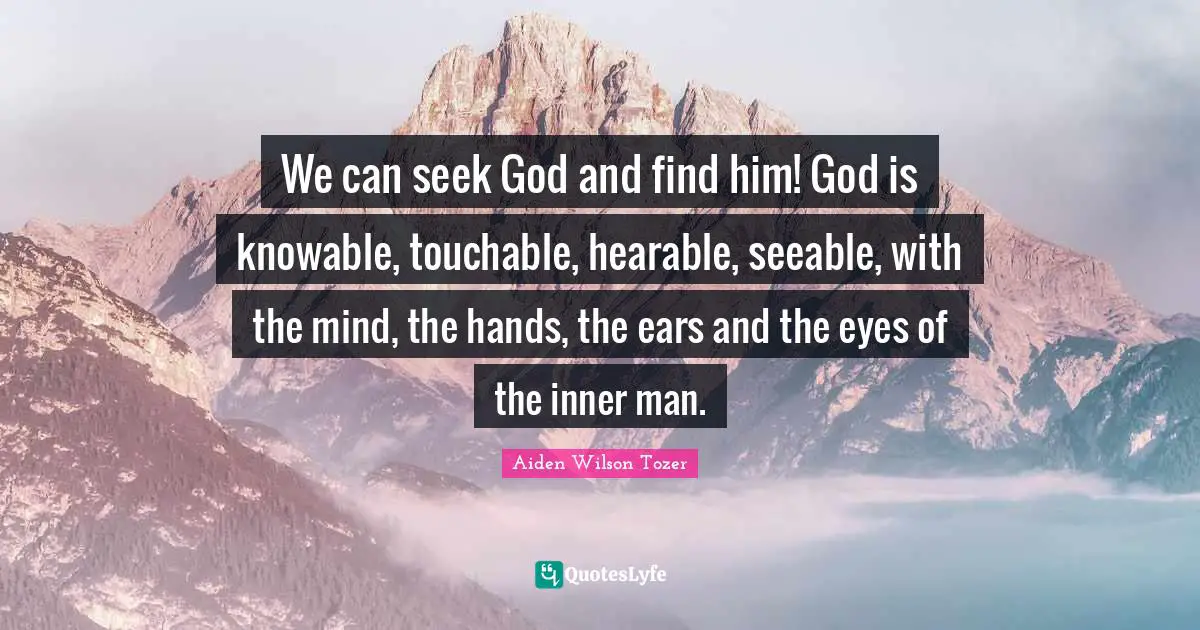 We can seek God and find him! God is knowable, touchable, hearable, seeable, with the mind, the hands, the ears and the eyes of the inner man.
