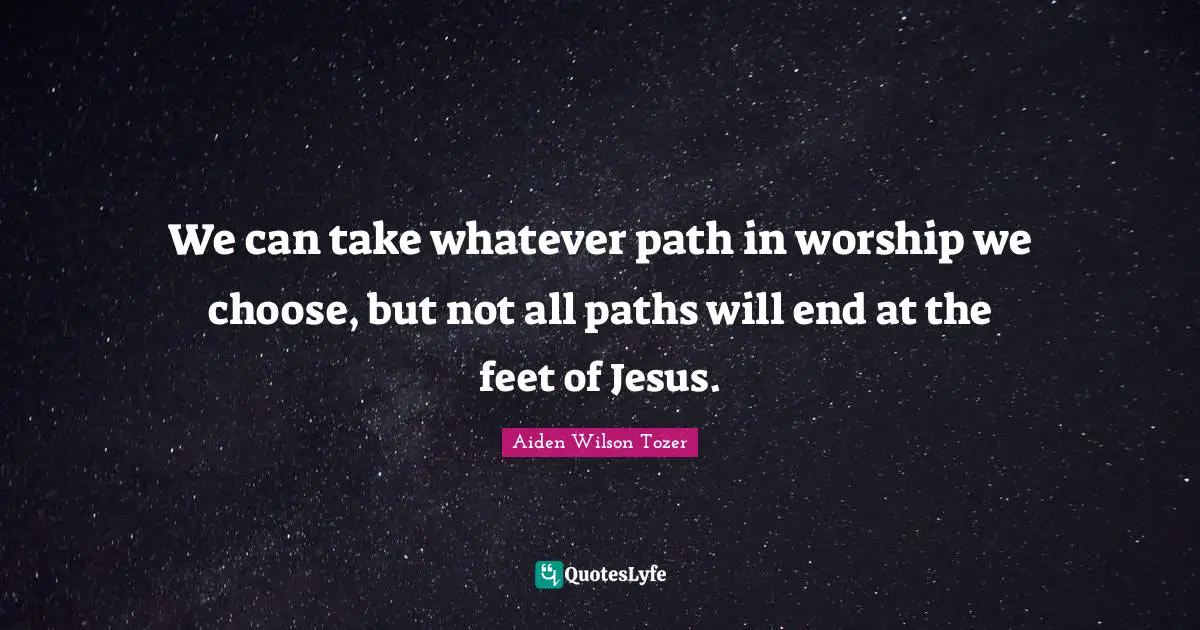 We can take whatever path in worship we choose, but not all paths will end at the feet of Jesus.