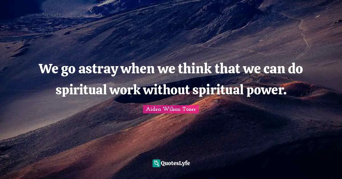 We go astray when we think that we can do spiritual work without spiritual power.
