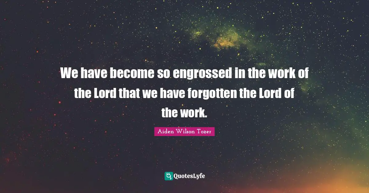 We have become so engrossed in the work of the Lord that we have forgotten the Lord of the work.