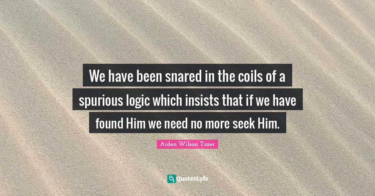 We have been snared in the coils of a spurious logic which insists that if we have found Him we need no more seek Him.