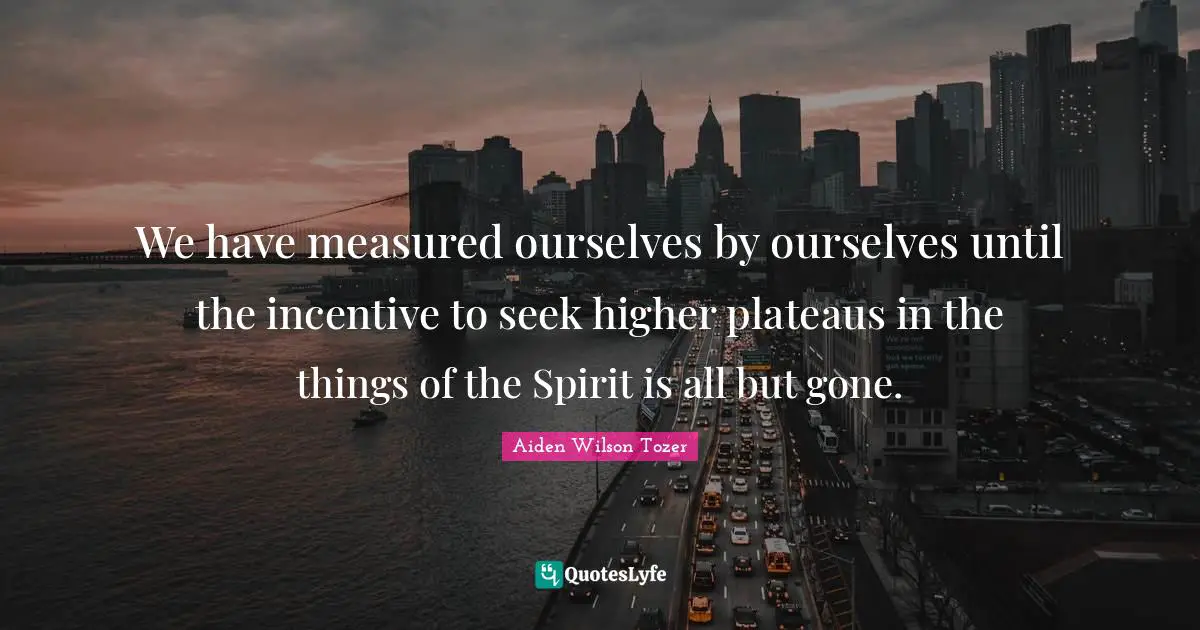 We have measured ourselves by ourselves until the incentive to seek higher plateaus in the things of the Spirit is all but gone.