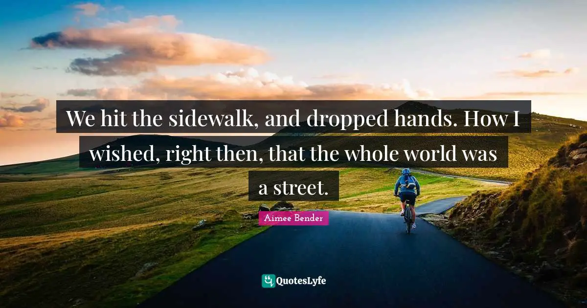 Aimee Bender Quotes: "We hit the sidewalk, and dropped hands. How I wished, right then, that the whole world was a street."