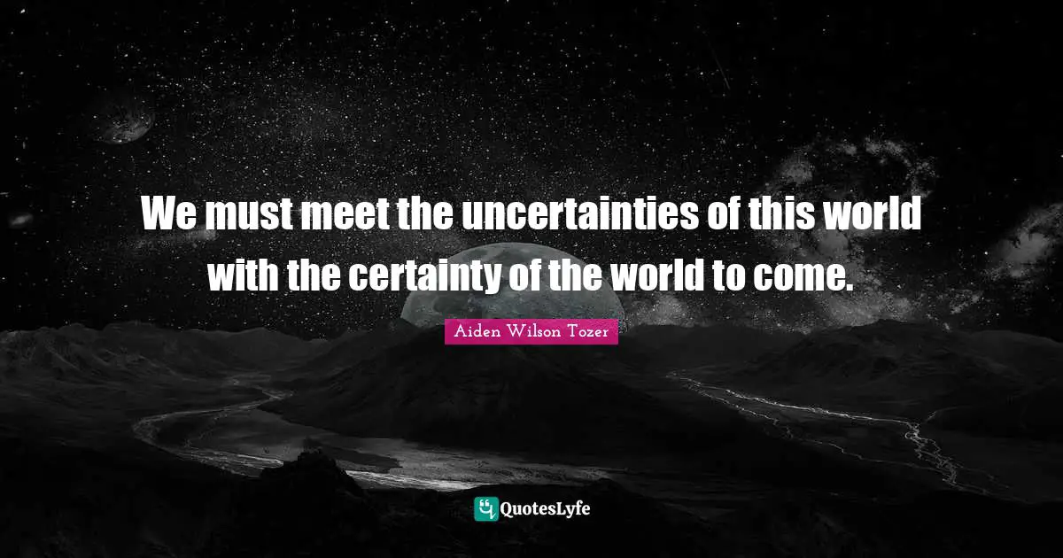 We must meet the uncertainties of this world with the certainty of the world to come.