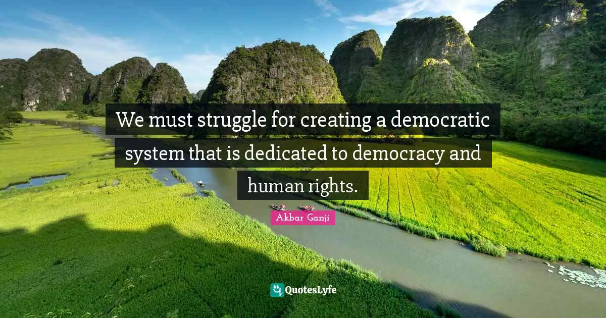We must struggle for creating a democratic system that is dedicated to democracy and human rights.