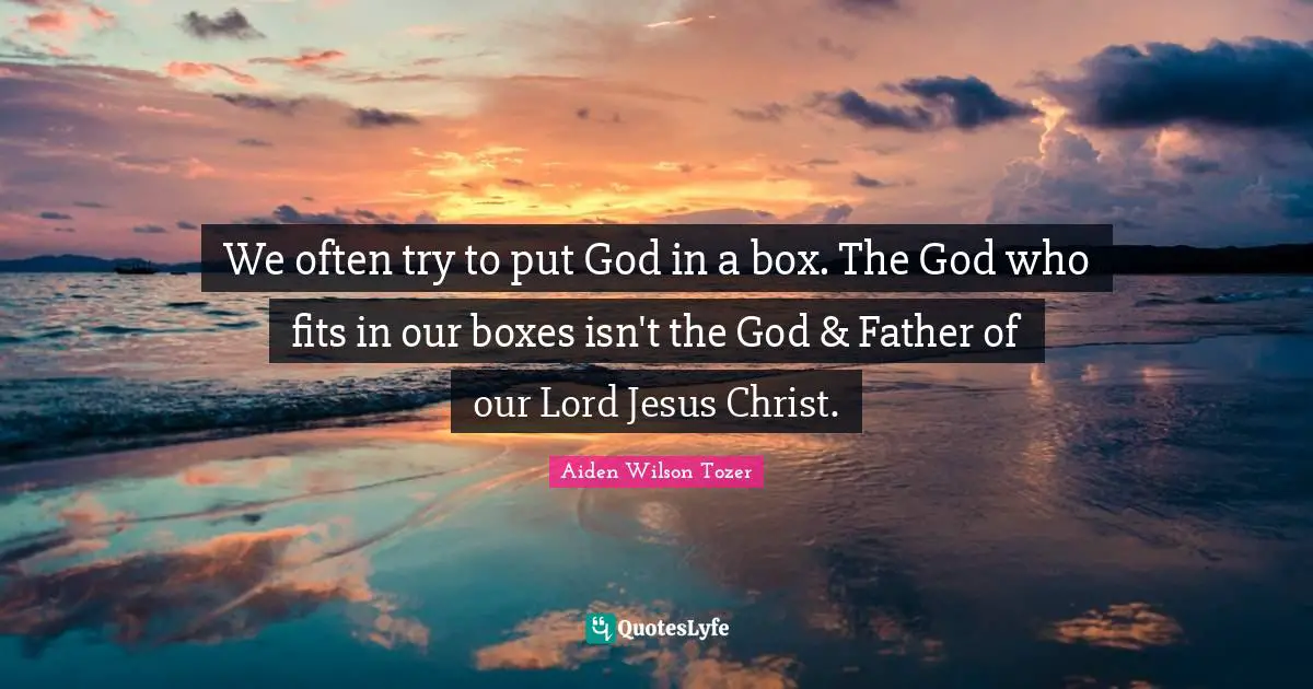 We often try to put God in a box. The God who fits in our boxes isn't the God & Father of our Lord Jesus Christ.