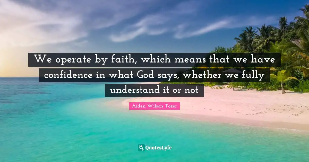 Have Confidence Quotes: "We operate by faith, which means that we have confidence in what God says, whether we fully understand it or not"