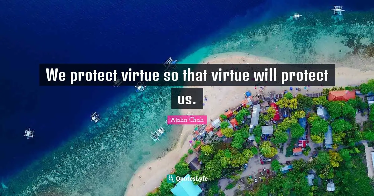 Ajahn Chah Quotes: "We protect virtue so that virtue will protect us."