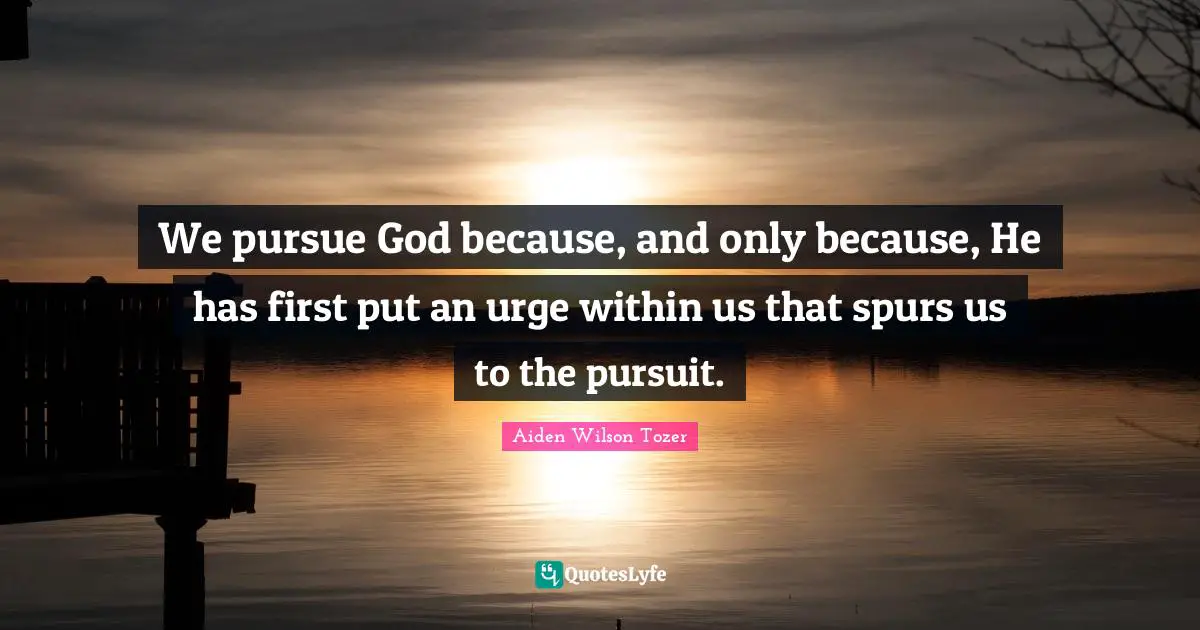 We pursue God because, and only because, He has first put an urge within us that spurs us to the pursuit.