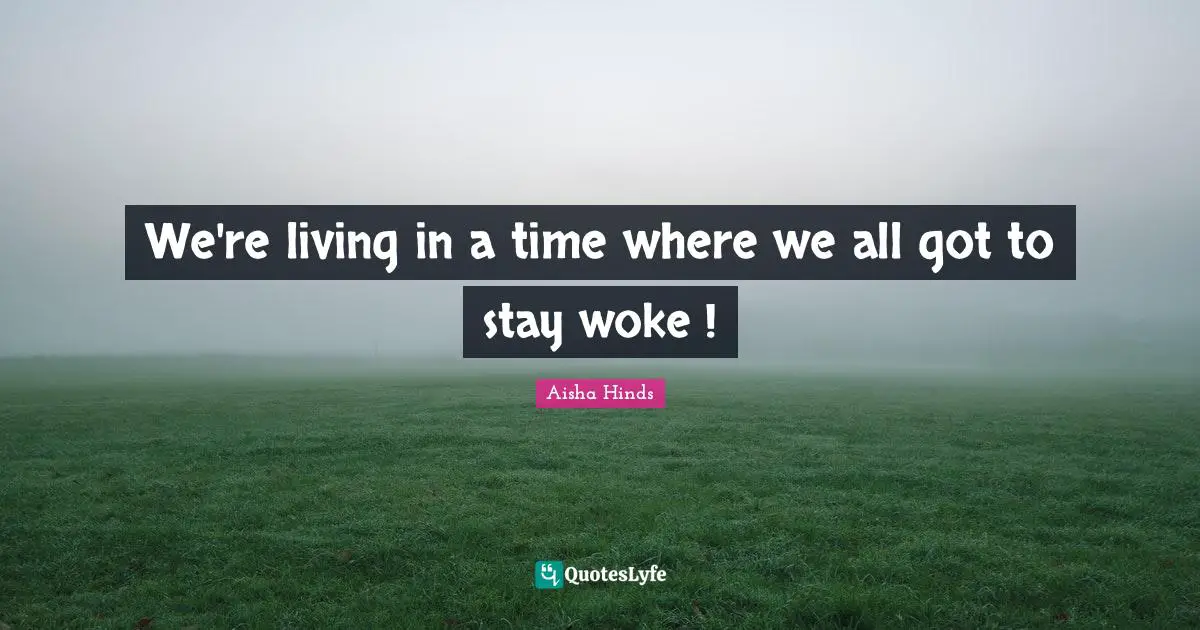 We're living in a time where we all got to stay woke !