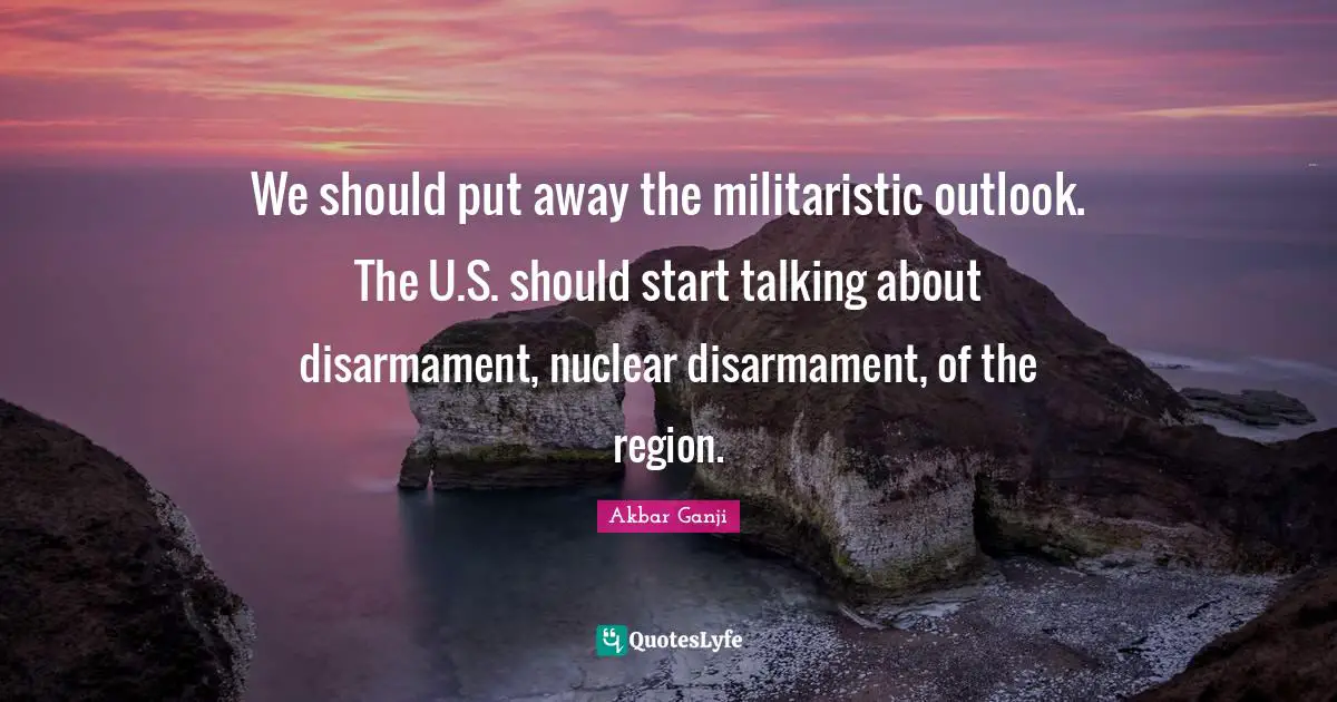 We should put away the militaristic outlook. The U.S. should start talking about disarmament, nuclear disarmament, of the region.