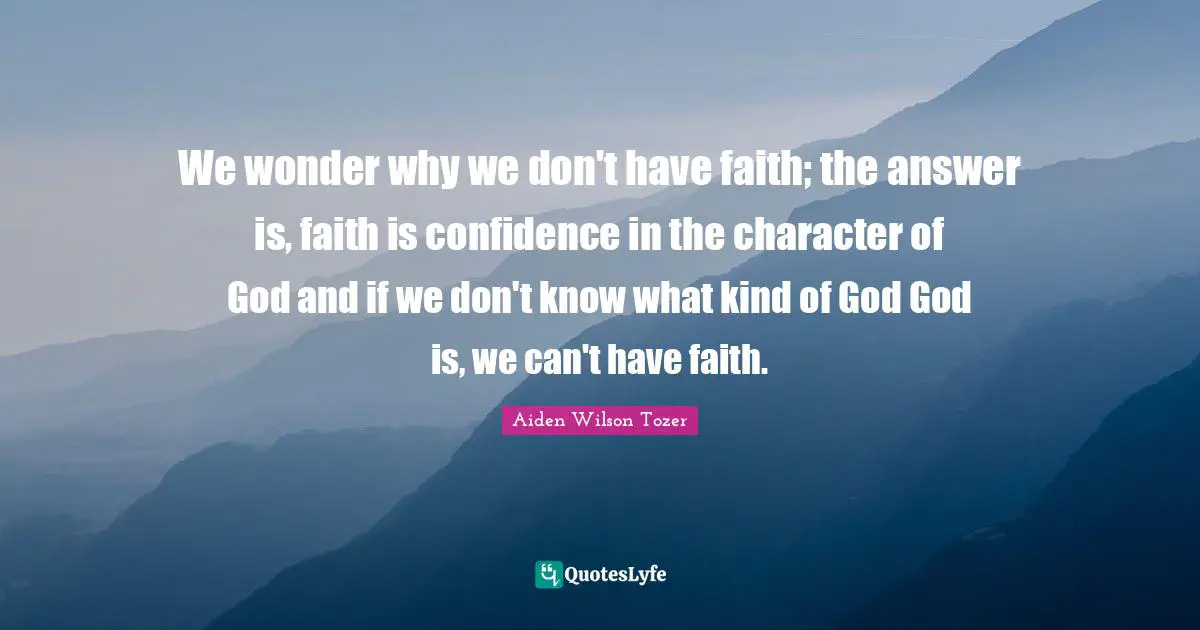 We wonder why we don't have faith; the answer is, faith is confidence in the character of God and if we don't know what kind of God God is, we can't have faith.