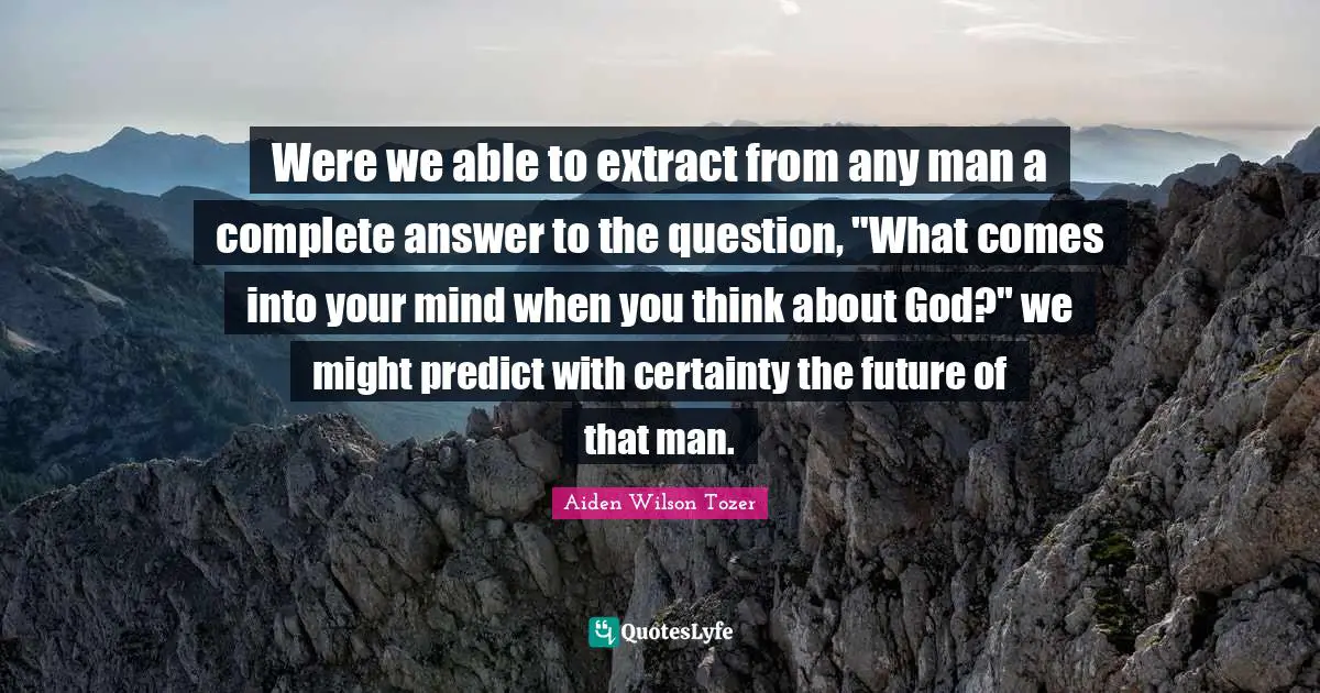Were we able to extract from any man a complete answer to the question, "What comes into your mind when you think about God?" we might predict with certainty the future of that man.