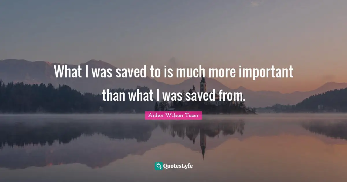 What I was saved to is much more important than what I was saved from.