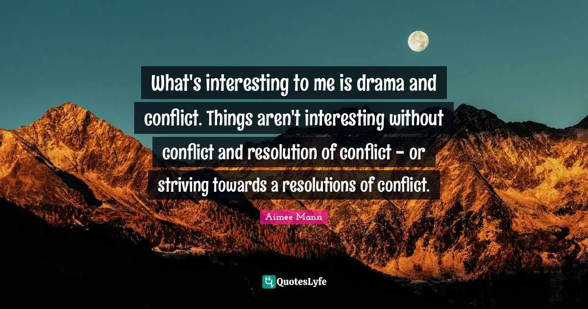 What's interesting to me is drama and conflict. Things aren't interesting without conflict and resolution of conflict - or striving towards a resolutions of conflict.