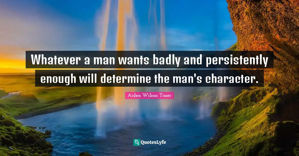 Whatever a man wants badly and persistently enough will determine the man's character.