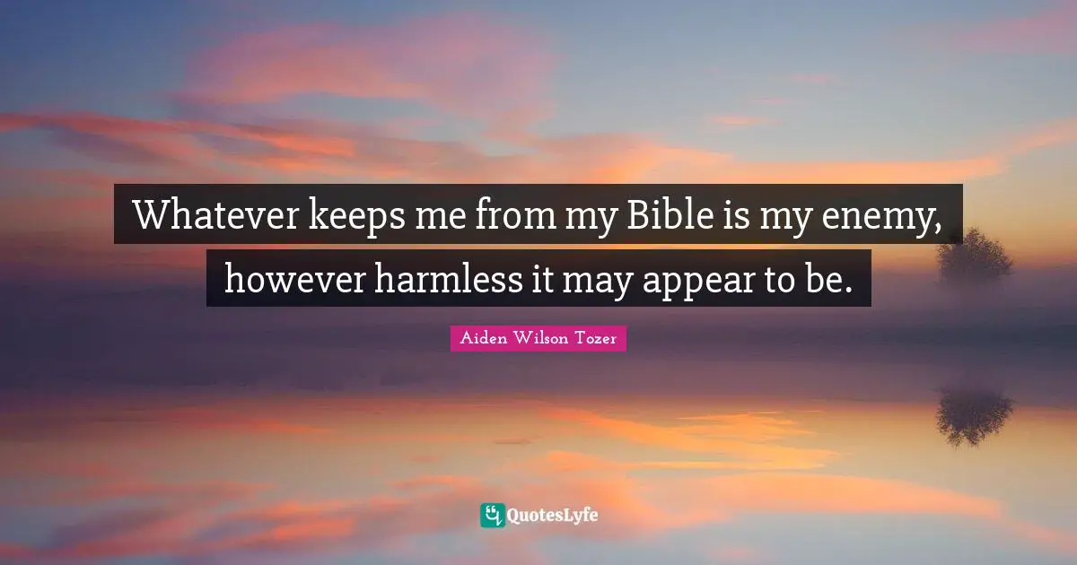 A.W. Tozer Quotes: "Whatever keeps me from my Bible is my enemy, however harmless it may appear to be."