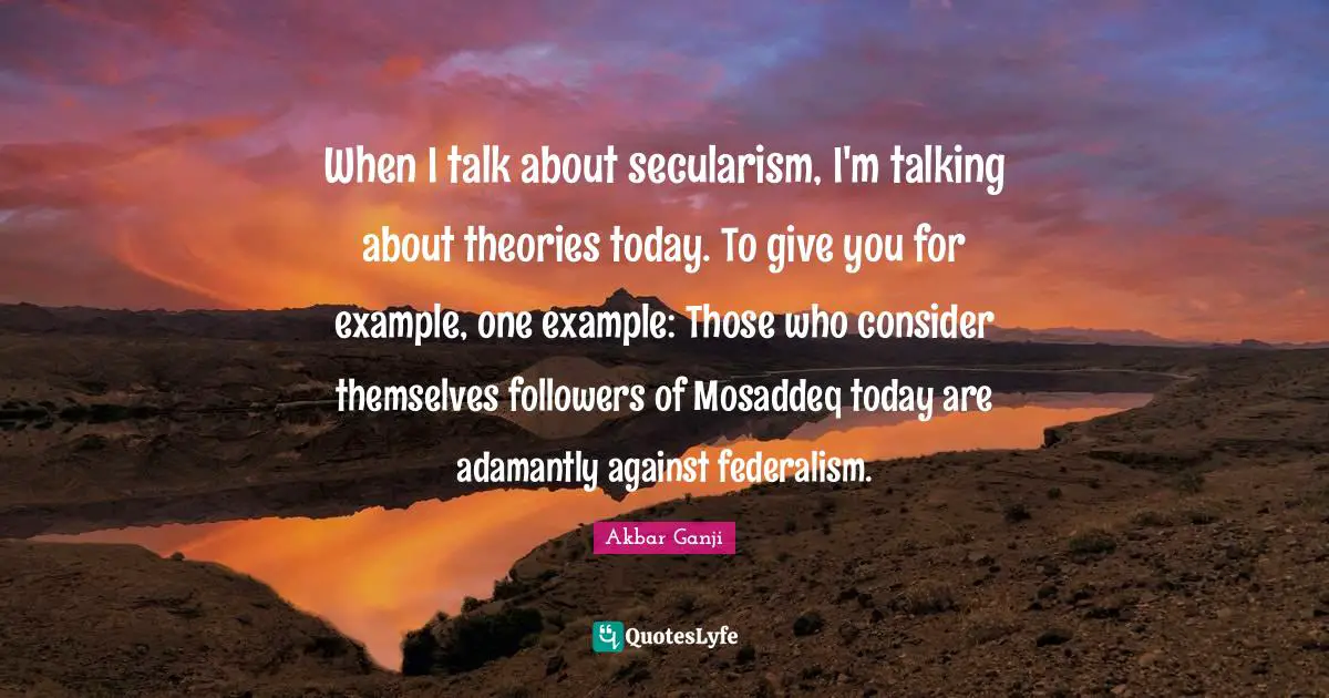 Secularism Quotes: "When I talk about secularism, I'm talking about theories today. To give you for example, one example: Those who consider themselves followers of Mosaddeq today are adamantly against federalism."