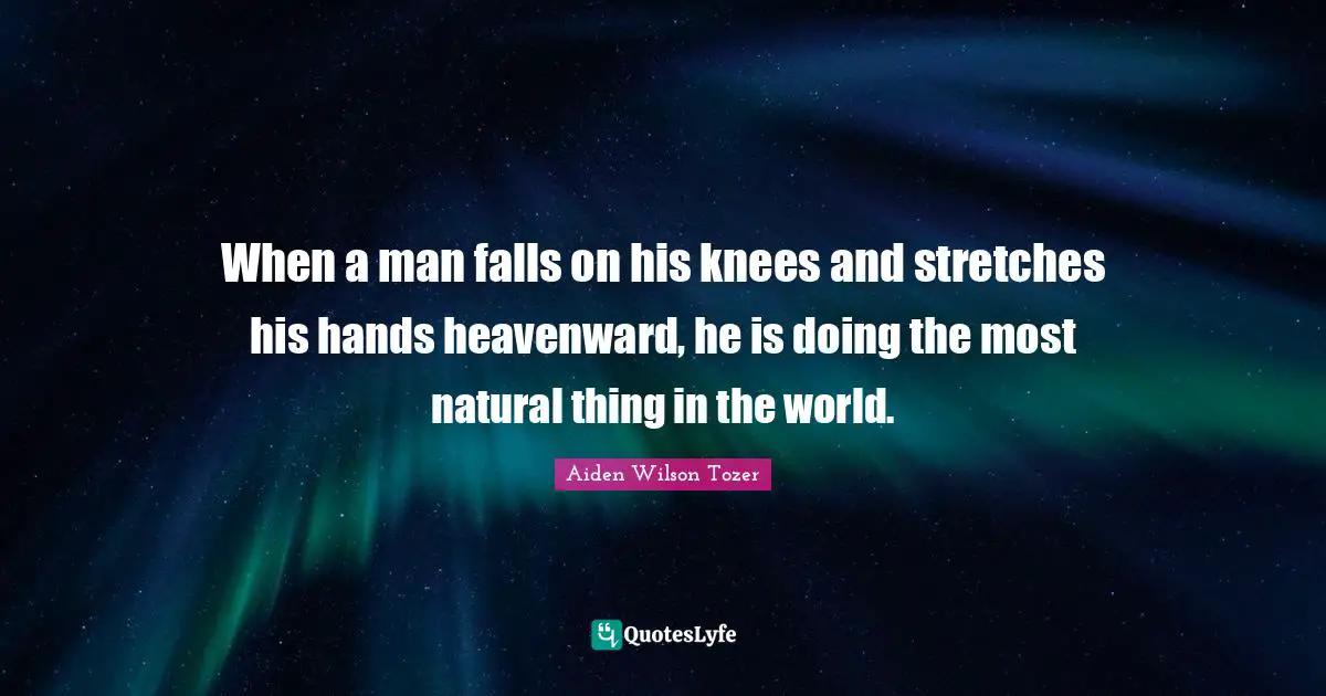 When a man falls on his knees and stretches his hands heavenward, he is doing the most natural thing in the world.