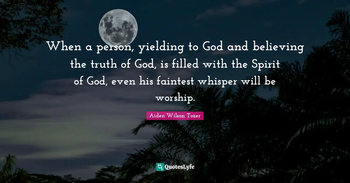 When a person, yielding to God and believing the truth of God, is filled with the Spirit of God, even his faintest whisper will be worship.