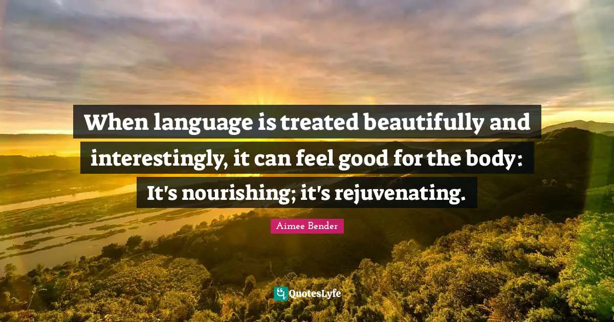 Aimee Bender Quotes: "When language is treated beautifully and interestingly, it can feel good for the body: It's nourishing; it's rejuvenating."
