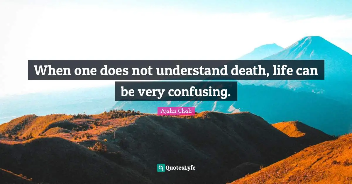 Ajahn Chah Quotes: "When one does not understand death, life can be very confusing."