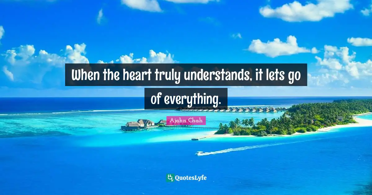 Ajahn Chah Quotes: "When the heart truly understands, it lets go of everything."