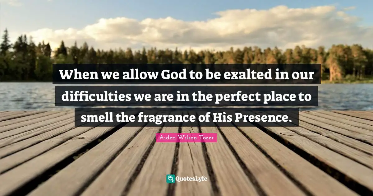 Difficulty Quotes: "When we allow God to be exalted in our difficulties we are in the perfect place to smell the fragrance of His Presence."