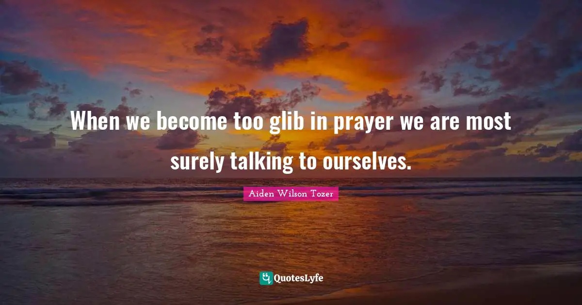 When we become too glib in prayer we are most surely talking to ourselves.